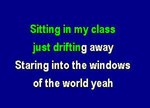 Sitting in my class
just drifting away
Staring into the windows

of the world yeah