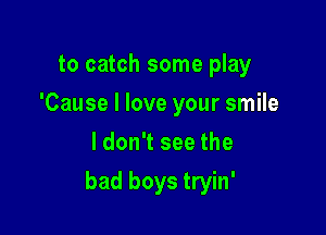 to catch some play
'Cause I love your smile
ldon't see the

bad boys tryin'