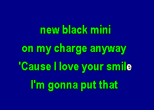 new black mini
on my charge anyway

'Cause I love your smile

I'm gonna put that