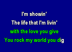 I'm showin'
The life that I'm livin'
with the love you give

You rock my world you dig