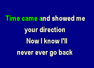 Time came and showed me
your direction
Now I know I'll

never ever go back