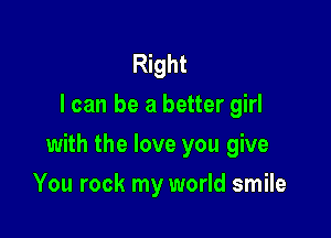 Right
I can be a better girl

with the love you give

You rock my world smile