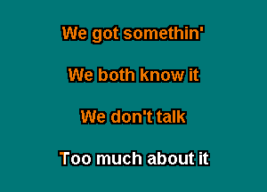 We got somethin'

We both know it
We don't talk

Too much about it