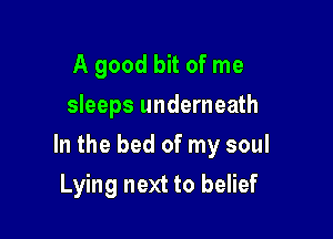 A good bit of me
sleeps underneath

In the bed of my soul

Lying next to belief