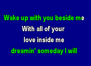 Wake up with you beside me
With all of your
love inside me

dreamin' someday I will