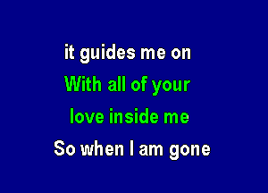 it guides me on
With all of your
love inside me

So when I am gone