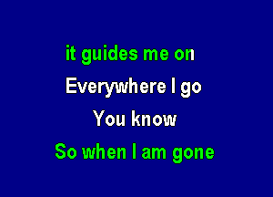 it guides me on
Everywhere I go
You know

So when I am gone