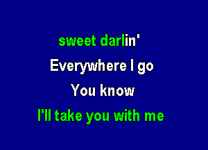 sweet darlin'

Everywhere I go
You know

I'll take you with me