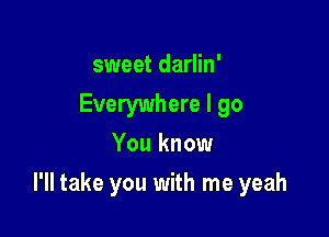 sweet darlin'
Everywhere I go
You know

I'll take you with me yeah