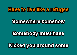 Have to live like a refugee
Somewhere somehow

Somebody must have

Kicked you around some