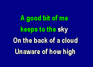 A good bit of me
keeps to the sky
0n the back of a cloud

Unaware of how high