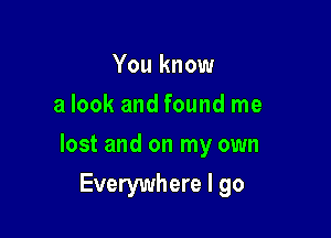 You know
a look and found me

lost and on my own

Everywhere I go