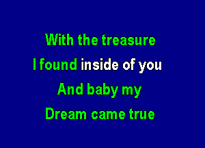 With the treasure
Ifound inside of you

And baby my

Dream came true