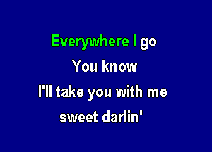 Everywhere I go
You know

I'll take you with me

sweet darlin'