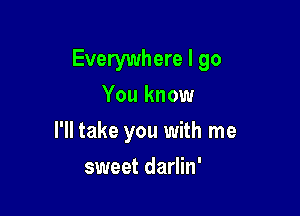 Everywhere I go
You know

I'll take you with me

sweet darlin'