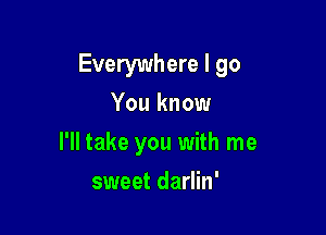 Everywhere I go
You know

I'll take you with me

sweet darlin'