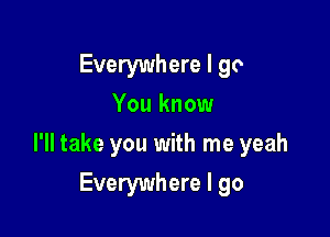 Everywhere I go
You know

I'll take you with me yeah

Everywhere I go