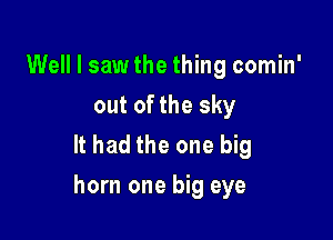 Well I saw the thing comin'
out of the sky
It had the one big

horn one big eye