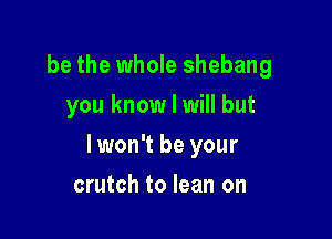 be the whole shebang
you know I will but

lwon't be your

crutch to lean on