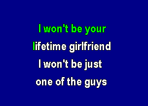 I won't be your
lifetime girlfriend

lwon't be just

one of the guys