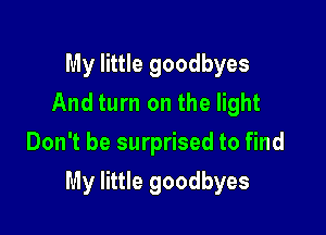 My little goodbyes
And turn on the light
Don't be surprised to find

My little goodbyes