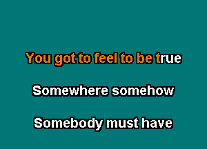 You got to feel to be true

Somewhere somehow

Somebody must have