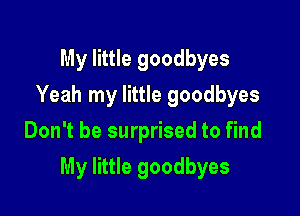 My little goodbyes
Yeah my little goodbyes
Don't be surprised to find

My little goodbyes