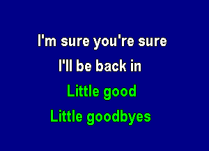 I'm sure you're sure

I'll be back in
Little good

Little goodbyes