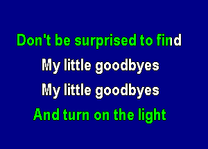 Don't be surprised to find
My little goodbyes

My little goodbyes
And turn on the light