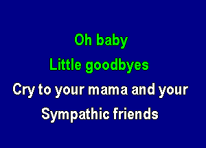 Oh baby
Little goodbyes

Cry to your mama and your

Sympathic friends
