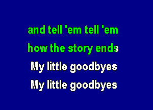 and tell 'em tell 'em
how the story ends
My little goodbyes

My little goodbyes