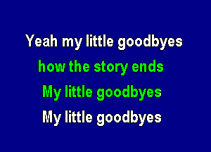 Yeah my little goodbyes
how the story ends
My little goodbyes

My little goodbyes