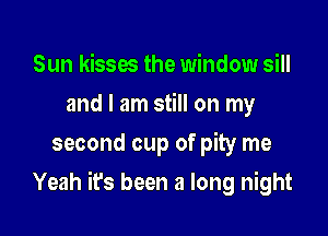 Sun kisses the window sill
and I am still on my
second cup of pity me

Yeah it's been a long night