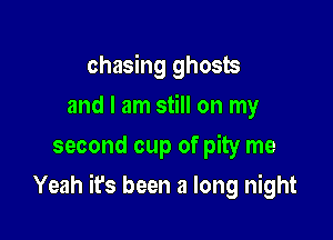 chasing ghosts
and I am still on my
second cup of pity me

Yeah it's been a long night