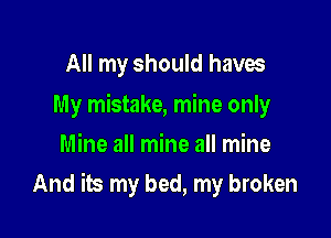 All my should haves
My mistake, mine only
Mine all mine all mine

And its my bed, my broken