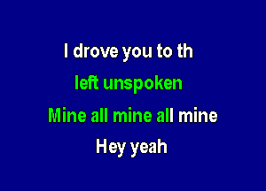 I drove you to th

left unspoken

Mine all mine all mine
Hey yeah