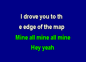 I drove you to th

e edge of the map

Mine all mine all mine
Hey yeah