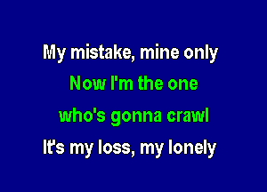 My mistake, mine only

Now I'm the one
who's gonna crawl
It's my loss, my lonely