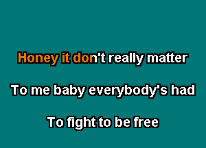 Honey it don't really matter

To me baby everybody's had

To fight to be free