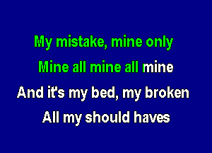 My mistake, mine only
Mine all mine all mine

And it's my bed, my broken
All my should haves