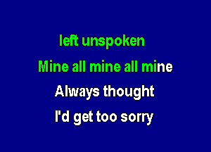 left unspoken
Mine all mine all mine

Always thought

I'd get too sorry