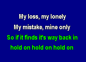 My loss, my lonely
My mistake, mine only

So if it finds ifs way back in
hold on hold on hold on