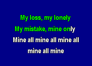 My loss, my lonely

My mistake, mine only

Mine all mine all mine all
mine all mine