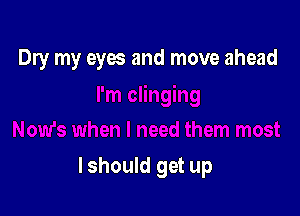 Dry my eyes and move ahead

lshould get up