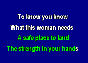 To know you know

What this woman needs
A safe place to land

The strength in your hands
