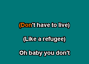 (Don't have to live)

(Like a refugee)

Oh baby you don't