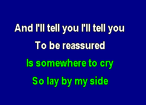 And I'll tell you I'll tell you
To be reassured
ls somewhere to cry

80 lay by my side