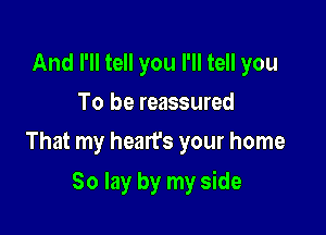 And I'll tell you I'll tell you
To be reassured
That my hearfs your home

So lay by my side