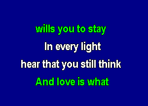 wills you to stay

In every light
hear that you still think
And love is what