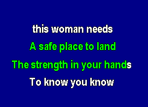 this woman needs
A safe place to land

The strength in your hands

To know you know